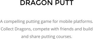 DRAGON PUTT  A compelling putting game for mobile platforms. Collect Dragons, compete with friends and build and share putting courses.
